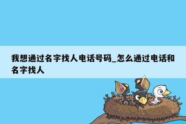 我想通过名字找人电话号码_怎么通过电话和名字找人