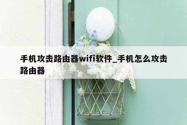 手机攻击路由器wifi软件_手机怎么攻击路由器