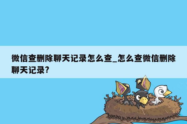 微信查删除聊天记录怎么查_怎么查微信删除聊天记录?