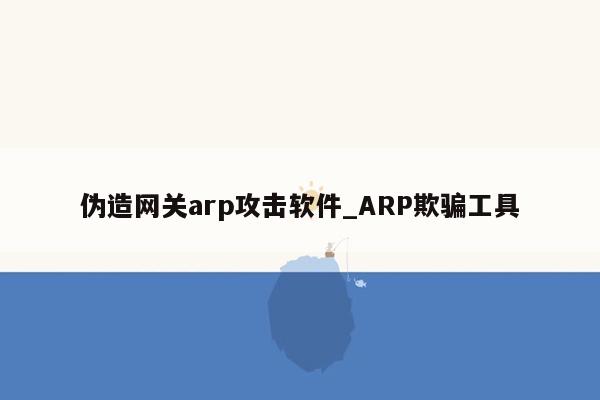 伪造网关arp攻击软件_ARP欺骗工具