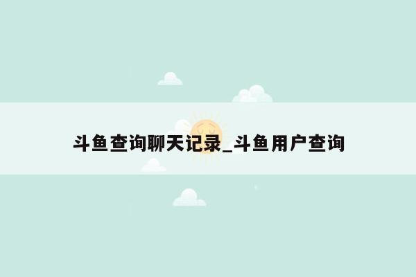 斗鱼查询聊天记录_斗鱼用户查询