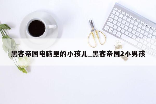 黑客帝国电脑里的小孩儿_黑客帝国2小男孩