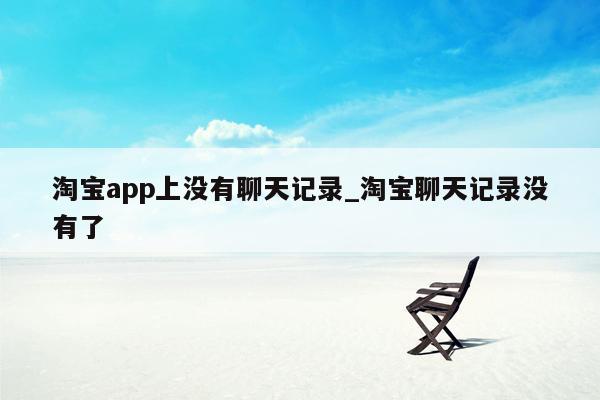 淘宝app上没有聊天记录_淘宝聊天记录没有了