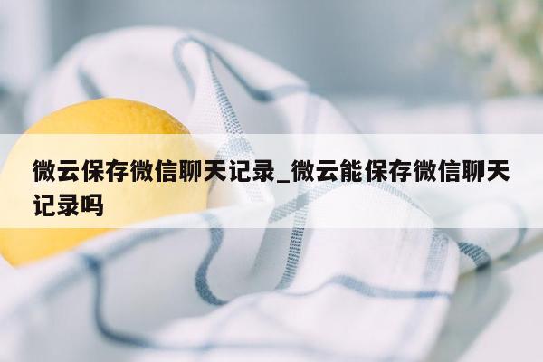 微云保存微信聊天记录_微云能保存微信聊天记录吗