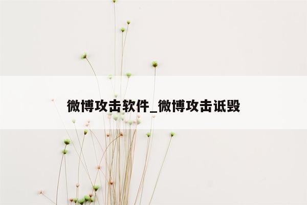 微博攻击软件_微博攻击诋毁