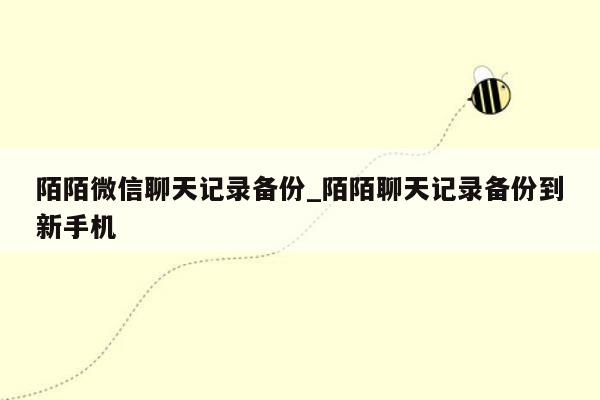 陌陌微信聊天记录备份_陌陌聊天记录备份到新手机