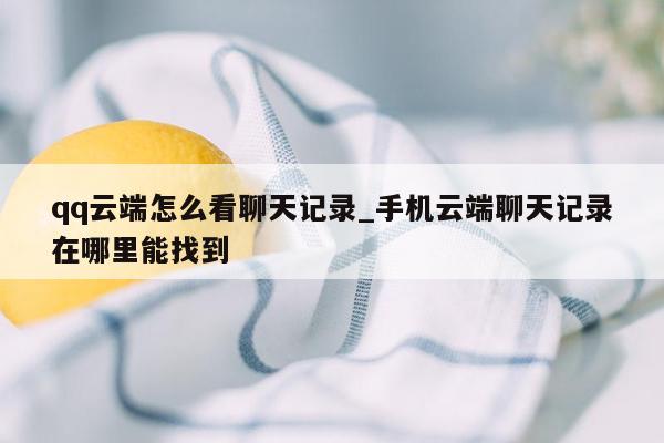 qq云端怎么看聊天记录_手机云端聊天记录在哪里能找到