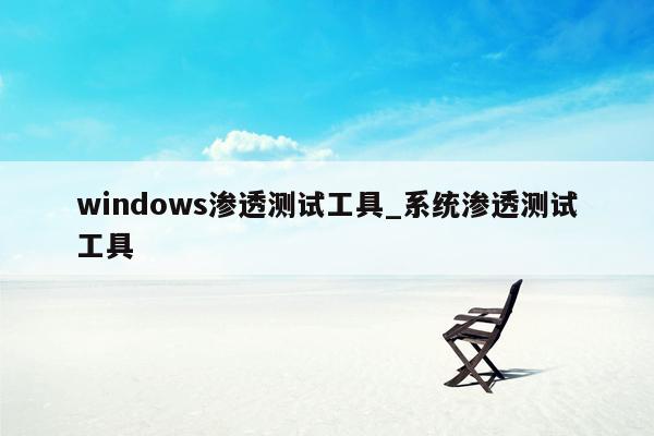 windows渗透测试工具_系统渗透测试工具