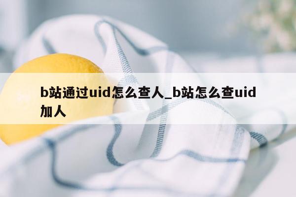 b站通过uid怎么查人_b站怎么查uid加人