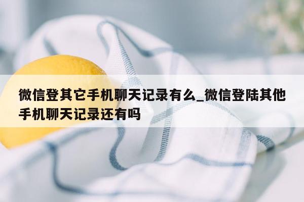 微信登其它手机聊天记录有么_微信登陆其他手机聊天记录还有吗