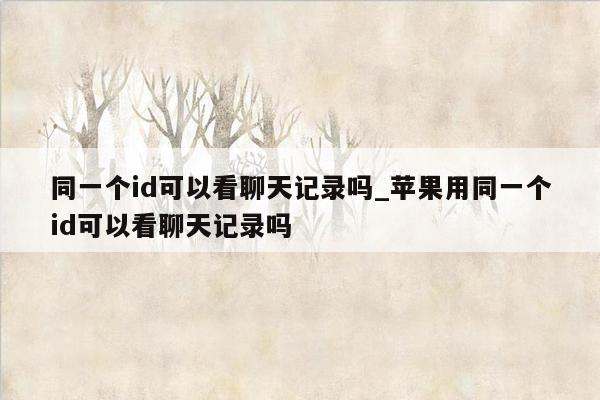 同一个id可以看聊天记录吗_苹果用同一个id可以看聊天记录吗