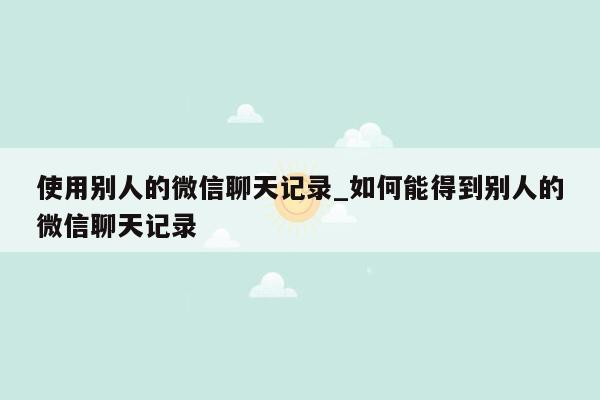 使用别人的微信聊天记录_如何能得到别人的微信聊天记录