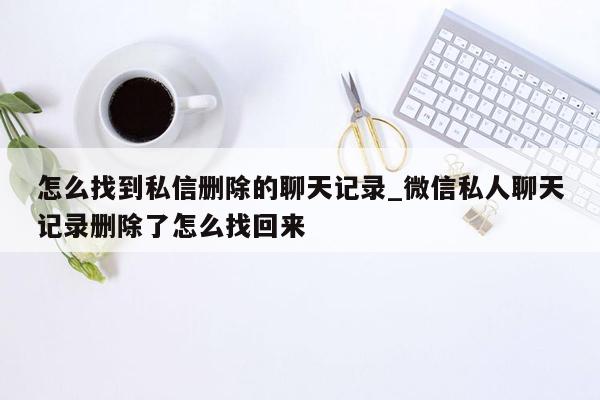 怎么找到私信删除的聊天记录_微信私人聊天记录删除了怎么找回来