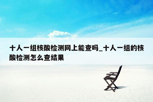 十人一组核酸检测网上能查吗_十人一组的核酸检测怎么查结果