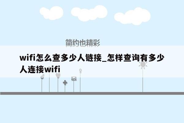 wifi怎么查多少人链接_怎样查询有多少人连接wifi