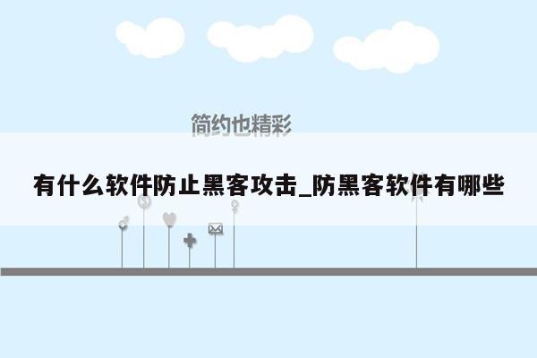 有什么软件防止黑客攻击_防黑客软件有哪些