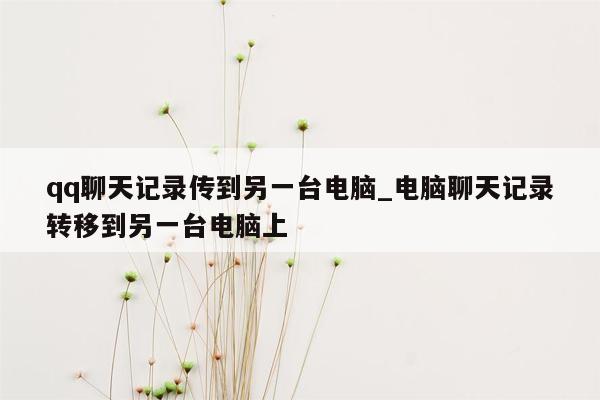 qq聊天记录传到另一台电脑_电脑聊天记录转移到另一台电脑上