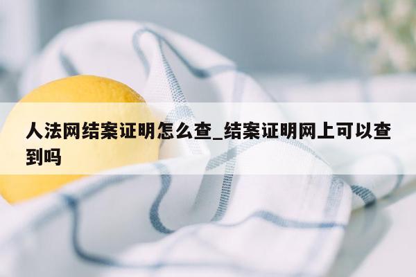 人法网结案证明怎么查_结案证明网上可以查到吗