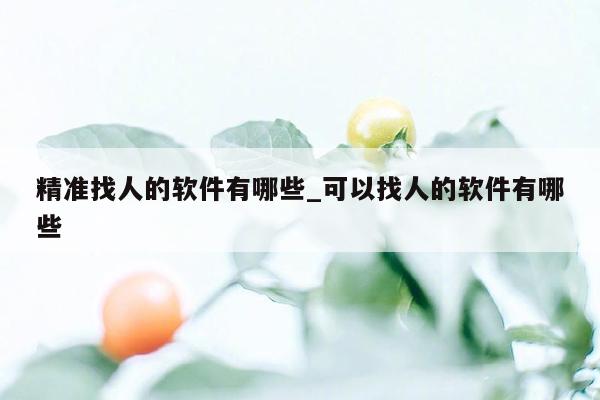 精准找人的软件有哪些_可以找人的软件有哪些