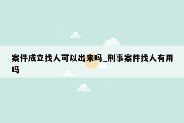 案件成立找人可以出来吗_刑事案件找人有用吗