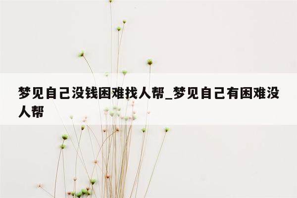 梦见自己没钱困难找人帮_梦见自己有困难没人帮