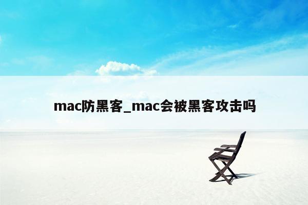 mac防黑客_mac会被黑客攻击吗