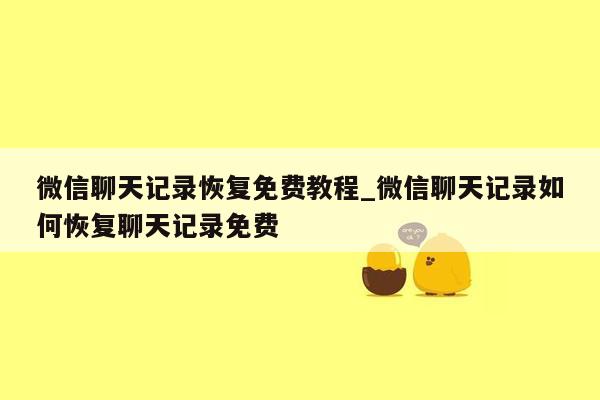 微信聊天记录恢复免费教程_微信聊天记录如何恢复聊天记录免费