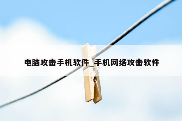 电脑攻击手机软件_手机网络攻击软件