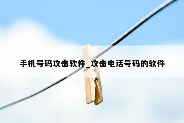 手机号码攻击软件_攻击电话号码的软件