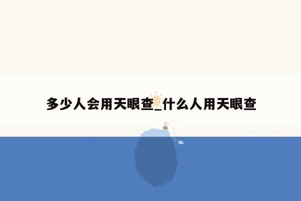 多少人会用天眼查_什么人用天眼查