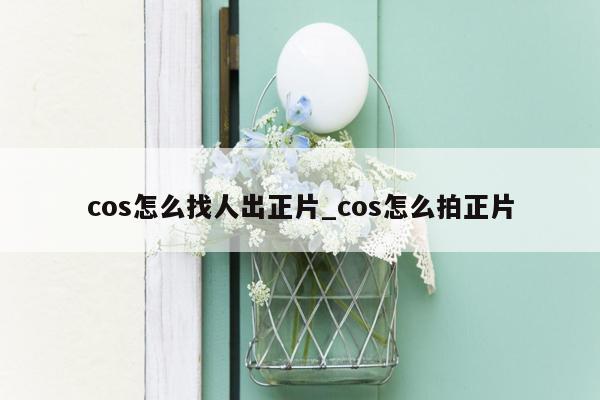 cos怎么找人出正片_cos怎么拍正片