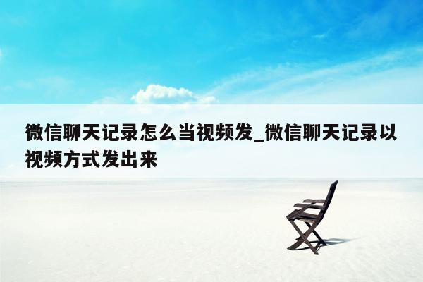 微信聊天记录怎么当视频发_微信聊天记录以视频方式发出来