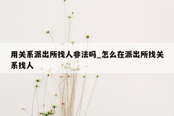 用关系派出所找人非法吗_怎么在派出所找关系找人