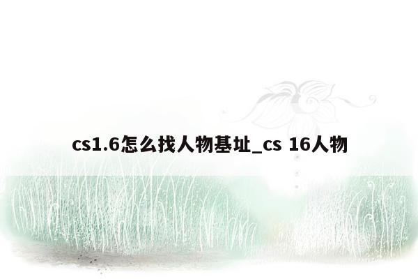 cs1.6怎么找人物基址_cs 16人物