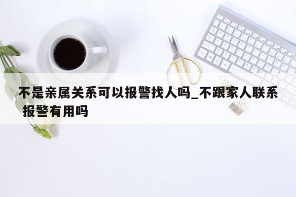 不是亲属关系可以报警找人吗_不跟家人联系 报警有用吗