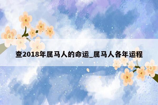 查2018年属马人的命运_属马人各年运程