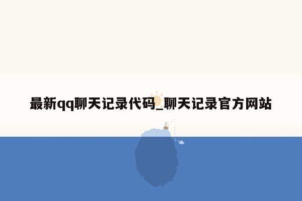 最新qq聊天记录代码_聊天记录官方网站