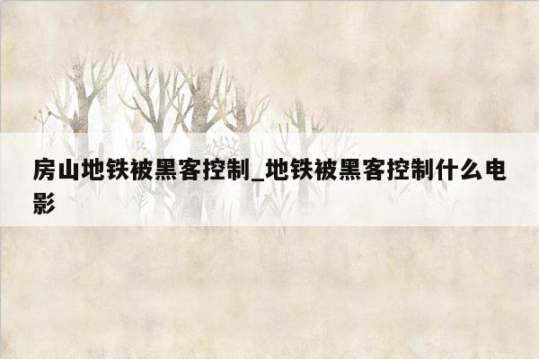 房山地铁被黑客控制_地铁被黑客控制什么电影