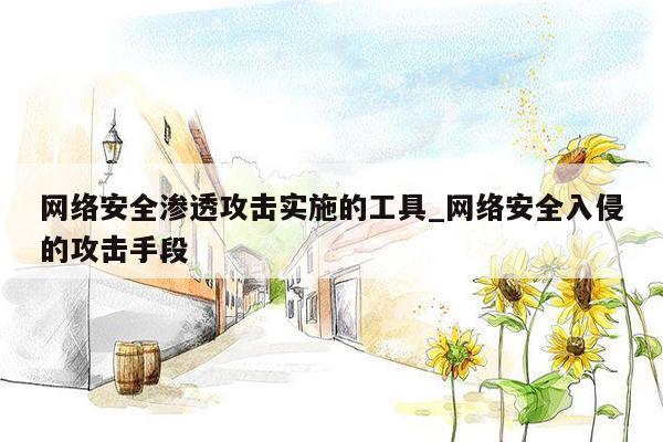 网络安全渗透攻击实施的工具_网络安全入侵的攻击手段