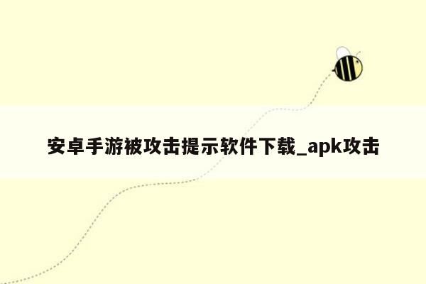 安卓手游被攻击提示软件下载_apk攻击