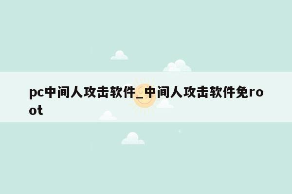 pc中间人攻击软件_中间人攻击软件免root