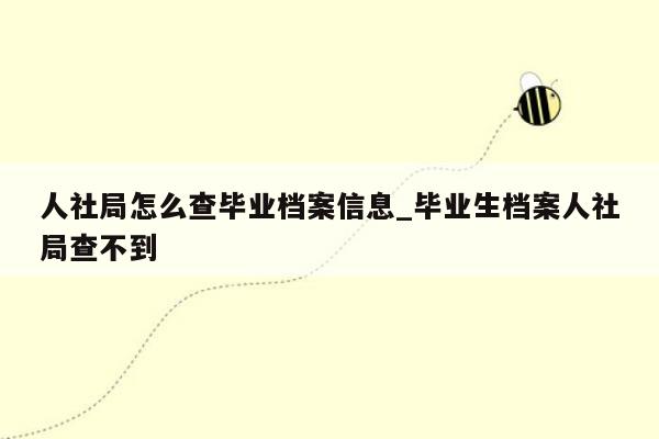 人社局怎么查毕业档案信息_毕业生档案人社局查不到