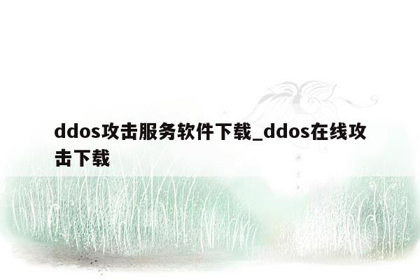 ddos攻击服务软件下载_ddos在线攻击下载