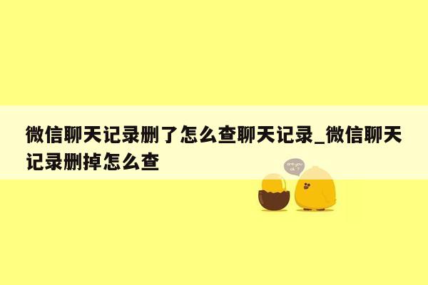 微信聊天记录删了怎么查聊天记录_微信聊天记录删掉怎么查