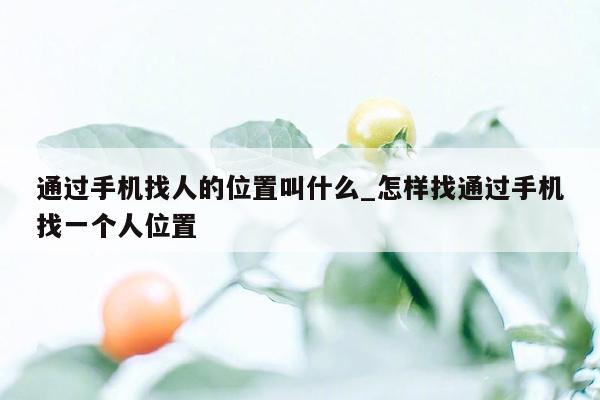 通过手机找人的位置叫什么_怎样找通过手机找一个人位置