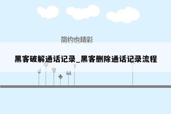 黑客破解通话记录_黑客删除通话记录流程