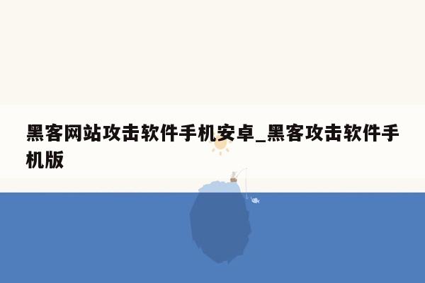 黑客网站攻击软件手机安卓_黑客攻击软件手机版