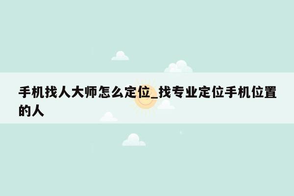 手机找人大师怎么定位_找专业定位手机位置的人