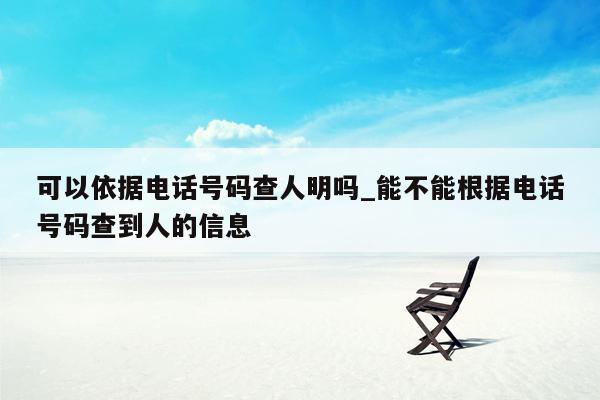 可以依据电话号码查人明吗_能不能根据电话号码查到人的信息