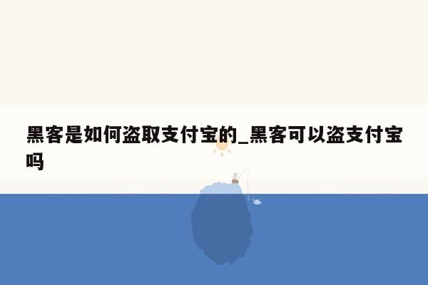 黑客是如何盗取支付宝的_黑客可以盗支付宝吗